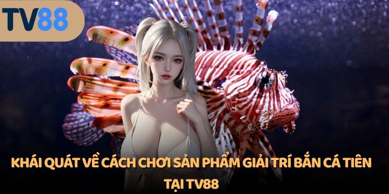Khái quát về cách chơi sản phẩm giải trí bắn cá tiên tại TV88