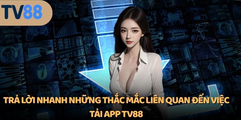 Trả lời nhanh những thắc mắc liên quan đến việc tải app TV88